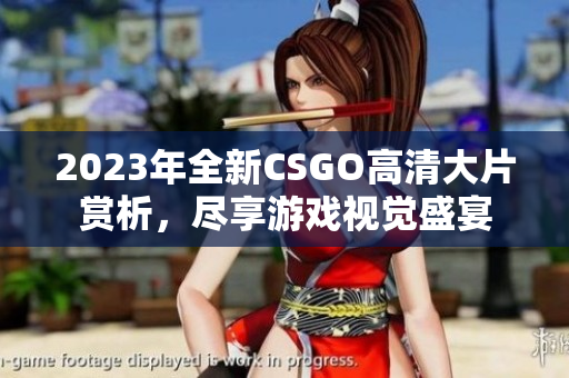 2023年全新CSGO高清大片赏析，尽享游戏视觉盛宴