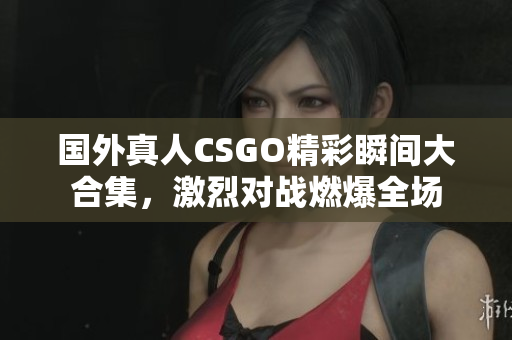 国外真人CSGO精彩瞬间大合集，激烈对战燃爆全场