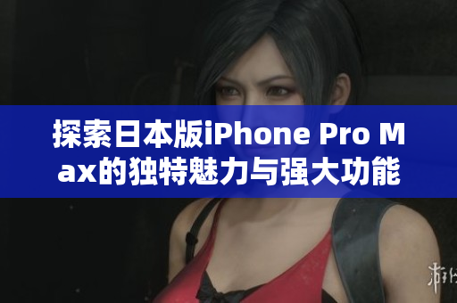 探索日本版iPhone Pro Max的独特魅力与强大功能