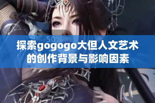 探索gogogo大但人文艺术的创作背景与影响因素