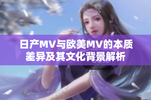 日产MV与欧美MV的本质差异及其文化背景解析