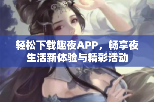 轻松下载趣夜APP，畅享夜生活新体验与精彩活动