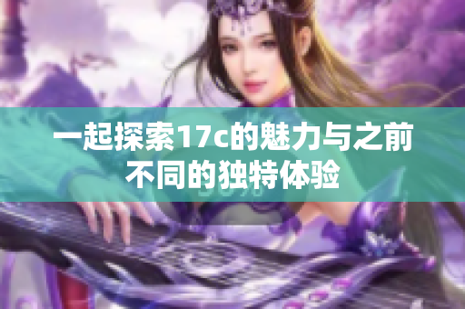 一起探索17c的魅力与之前不同的独特体验