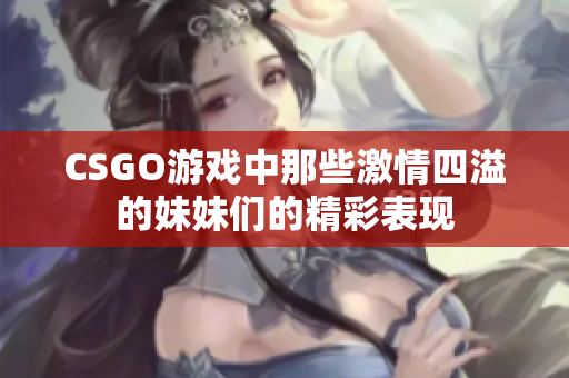 CSGO游戏中那些激情四溢的妹妹们的精彩表现