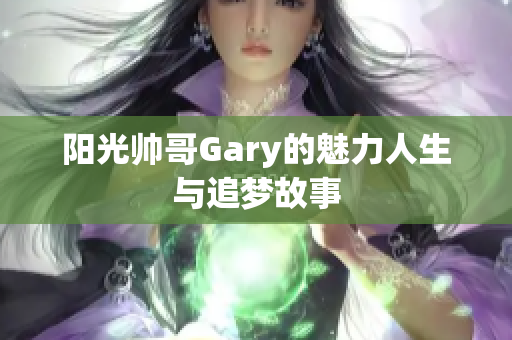 阳光帅哥Gary的魅力人生与追梦故事