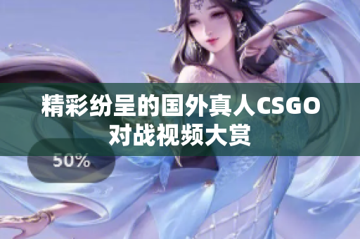 精彩纷呈的国外真人CSGO对战视频大赏