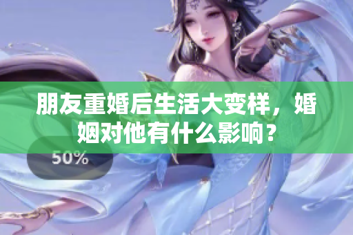 朋友重婚后生活大变样，婚姻对他有什么影响？