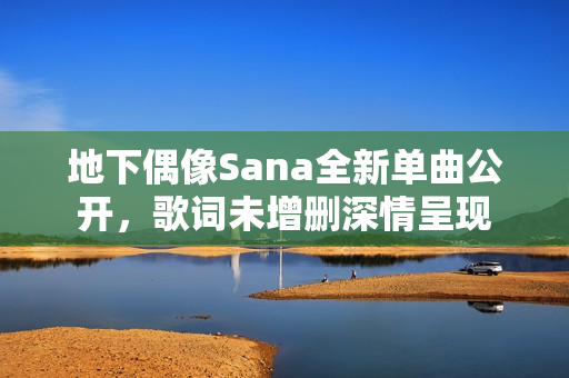 地下偶像Sana全新单曲公开，歌词未增删深情呈现