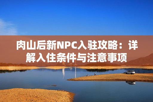 肉山后新NPC入驻攻略：详解入住条件与注意事项