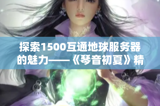 探索1500互通地球服务器的魅力——《琴音初夏》精彩回顾