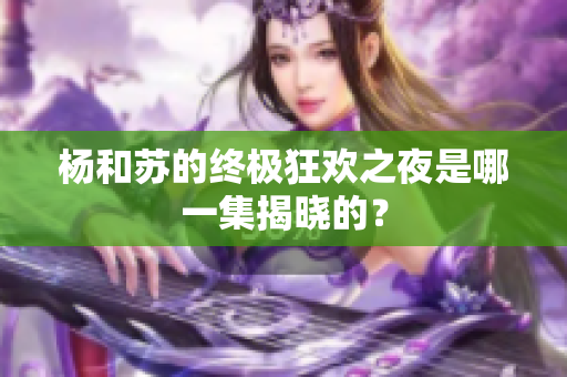 杨和苏的终极狂欢之夜是哪一集揭晓的？