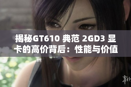 揭秘GT610 典范 2GD3 显卡的高价背后：性能与价值深度解析