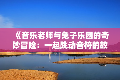 《音乐老师与兔子乐团的奇妙冒险：一起跳动音符的故事》