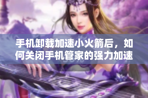 手机卸载加速小火箭后，如何关闭手机管家的强力加速功能？