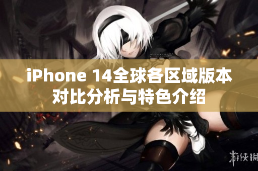 iPhone 14全球各区域版本对比分析与特色介绍