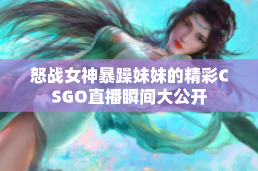 怒战女神暴躁妹妹的精彩CSGO直播瞬间大公开