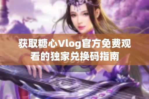 获取糖心Vlog官方免费观看的独家兑换码指南