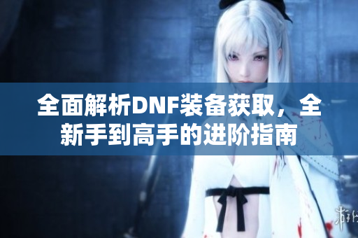 全面解析DNF装备获取，全新手到高手的进阶指南