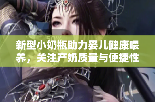 新型小奶瓶助力婴儿健康喂养，关注产奶质量与便捷性