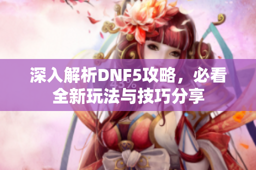 深入解析DNF5攻略，必看全新玩法与技巧分享