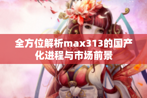 全方位解析max313的国产化进程与市场前景