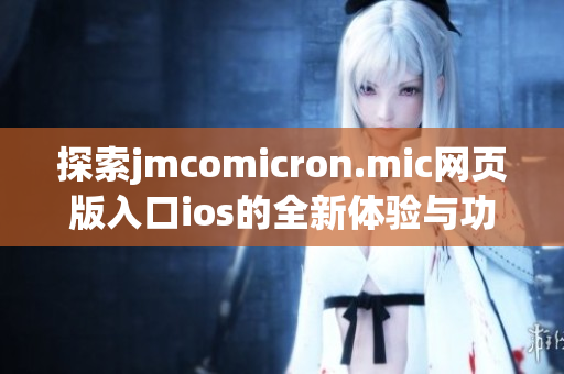 探索jmcomicron.mic网页版入口ios的全新体验与功能解析