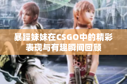 暴躁妹妹在CSGO中的精彩表现与有趣瞬间回顾