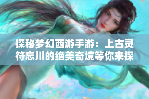 探秘梦幻西游手游：上古灵符忘川的绝美奇境等你来探索！