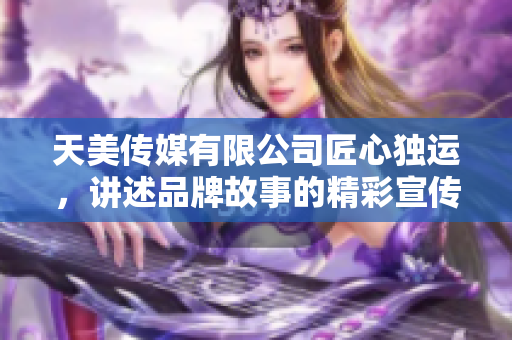 天美传媒有限公司匠心独运，讲述品牌故事的精彩宣传片上线