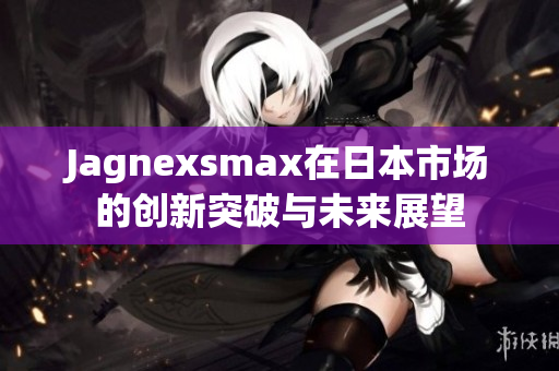 Jagnexsmax在日本市场的创新突破与未来展望