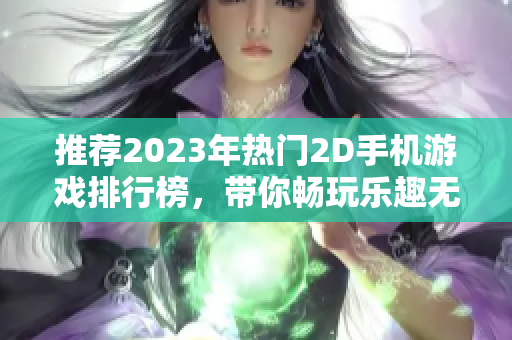 推荐2023年热门2D手机游戏排行榜，带你畅玩乐趣无穷的游戏世界