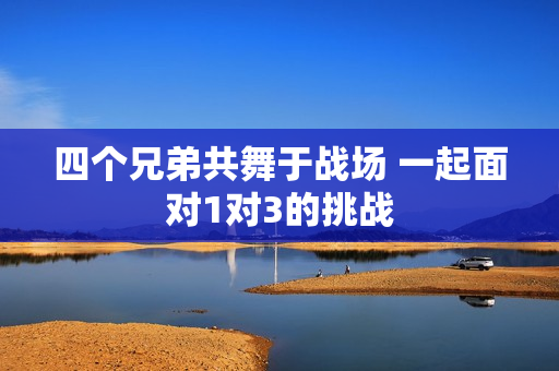 四个兄弟共舞于战场 一起面对1对3的挑战