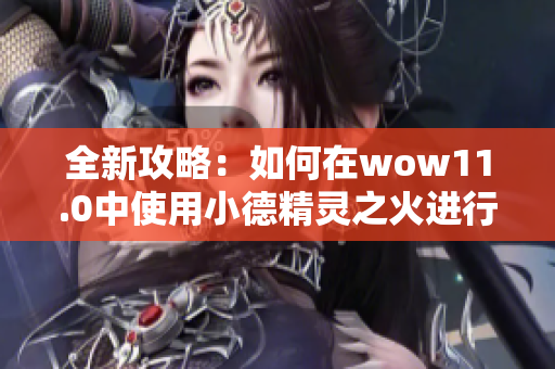 全新攻略：如何在wow11.0中使用小德精灵之火进行群体战斗