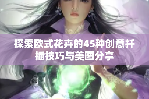 探索欧式花卉的45种创意扦插技巧与美图分享