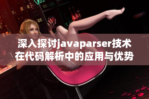 深入探讨javaparser技术在代码解析中的应用与优势