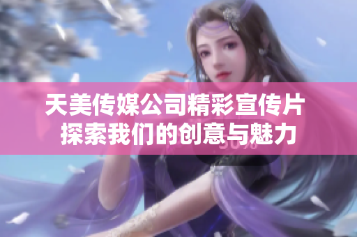 天美传媒公司精彩宣传片 探索我们的创意与魅力