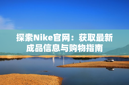 探索Nike官网：获取最新成品信息与购物指南