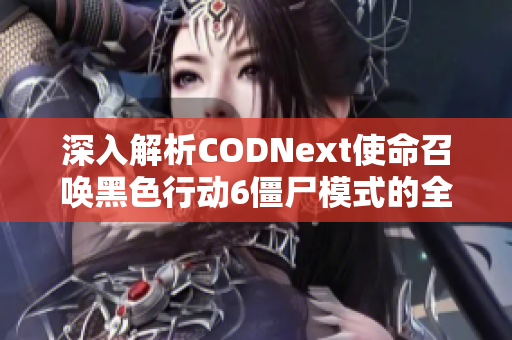 深入解析CODNext使命召唤黑色行动6僵尸模式的全新生存挑战机制