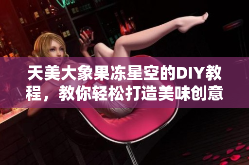 天美大象果冻星空的DIY教程，教你轻松打造美味创意甜品