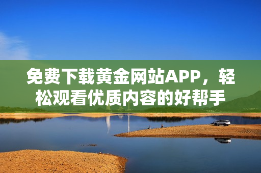 免费下载黄金网站APP，轻松观看优质内容的好帮手