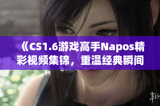 《CS1.6游戏高手Napos精彩视频集锦，重温经典瞬间》