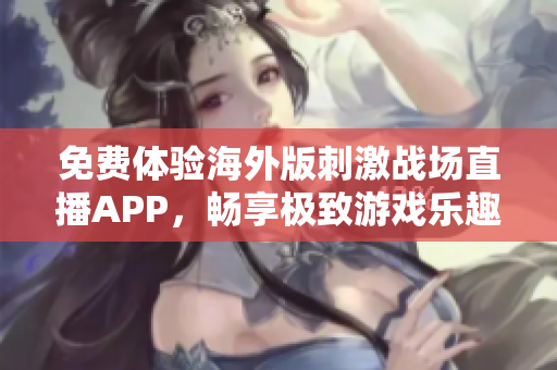 免费体验海外版刺激战场直播APP，畅享极致游戏乐趣