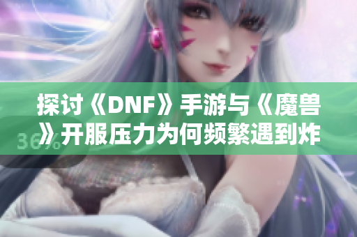 探讨《DNF》手游与《魔兽》开服压力为何频繁遇到炸服问题