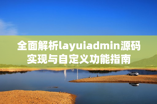 全面解析layuiadmin源码实现与自定义功能指南