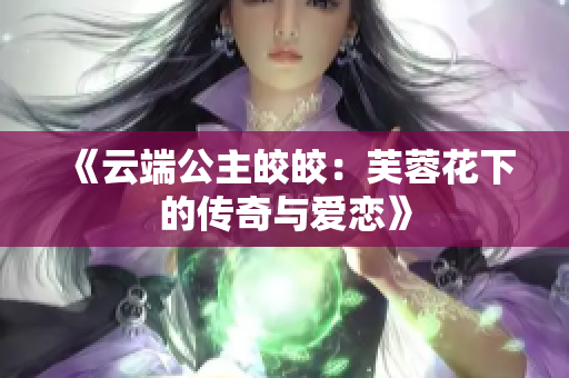 《云端公主皎皎：芙蓉花下的传奇与爱恋》