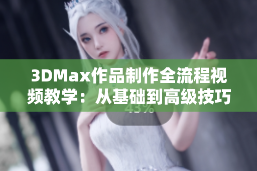 3DMax作品制作全流程视频教学：从基础到高级技巧揭秘