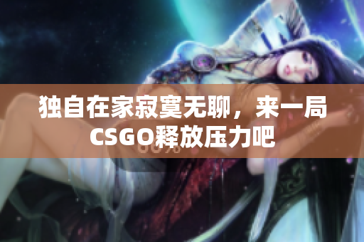 独自在家寂寞无聊，来一局CSGO释放压力吧