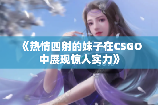 《热情四射的妹子在CSGO中展现惊人实力》