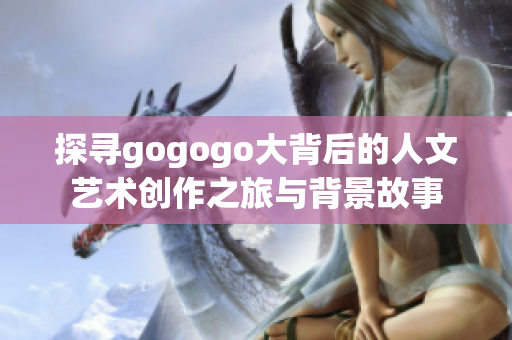 探寻gogogo大背后的人文艺术创作之旅与背景故事