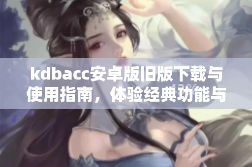 kdbacc安卓版旧版下载与使用指南，体验经典功能与界面